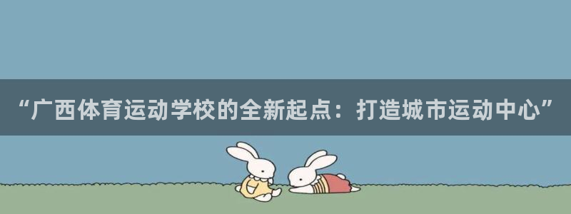 vsport体育官方正版app集团官网首页：“广西体